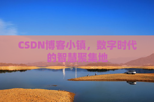 CSDN博客小镇，数字时代的智慧聚集地